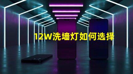 12W洗墙灯如何选择最适合您照明需求的型号