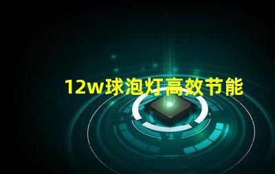 12w球泡灯高效节能的照明解决方案,您准备好了吗