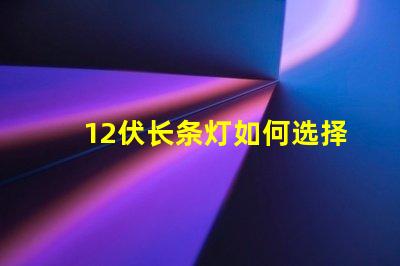 12伏长条灯如何选择适合您需求的12伏长条灯