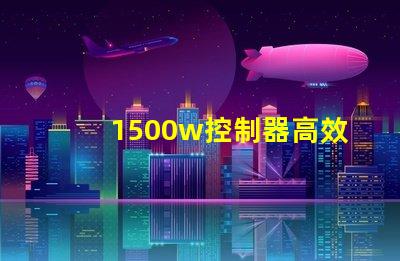 1500w控制器高效能控制解决方案揭秘