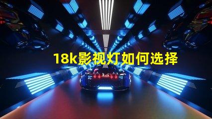 18k影视灯如何选择最佳18k影视灯以提升拍摄效果