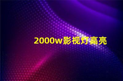 2000w影视灯高亮度照明解决方案,助您提升拍摄效果