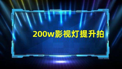 200w影视灯提升拍摄品质的解决方案,你准备好了吗