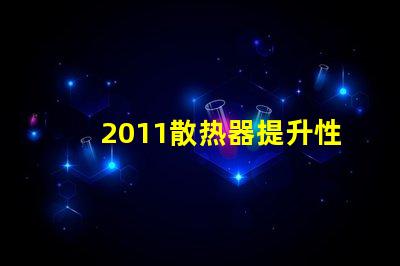 2011散热器提升性能的散热解决方案揭秘