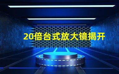 20倍台式放大镜揭开细节视界的秘密,您准备好了吗