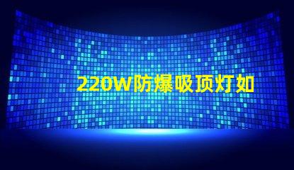 220W防爆吸顶灯如何提升工业安全与节能效果