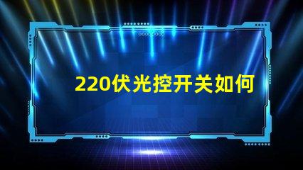 220伏光控开关如何选择合适的光控开关以优化能耗