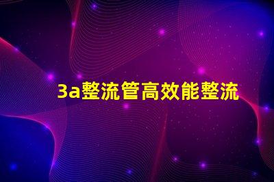 3a整流管高效能整流解决方案解析