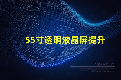 55寸透明液晶屏提升商业展示的未来科技选择