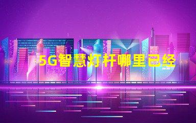 5G智慧灯杆哪里已经做了全国主要城市的建设进展揭秘