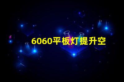 6060平板灯提升空间照明效率的秘诀是什么