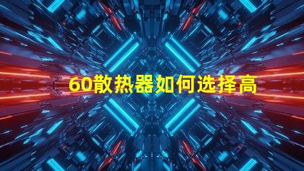 60散热器如何选择高效能散热解决方案