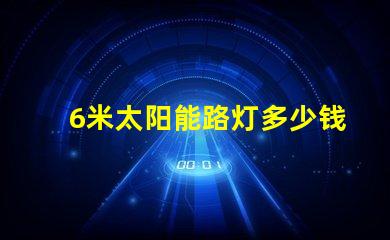 6米太阳能路灯多少钱一套了解市场价格与性价比