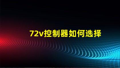 72v控制器如何选择适合您电动设备的控制器