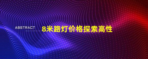 8米路灯价格探索高性价比的路灯投资方案