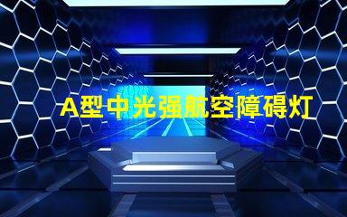 A型中光强航空障碍灯提升航空安全的关键技术解析