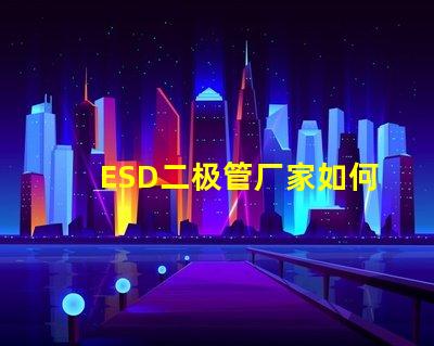 ESD二极管厂家如何选择可靠的ESD二极管供应商