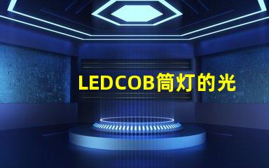 LEDCOB筒灯的光效真的有那么好吗探索LEDCOB筒灯的真实亮度与节能效果