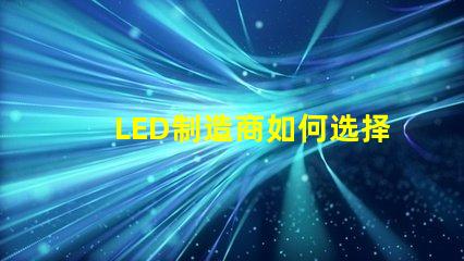 LED制造商如何选择高效可靠的LED制造商