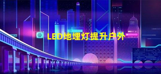 LED地埋灯提升户外景观照明的秘密