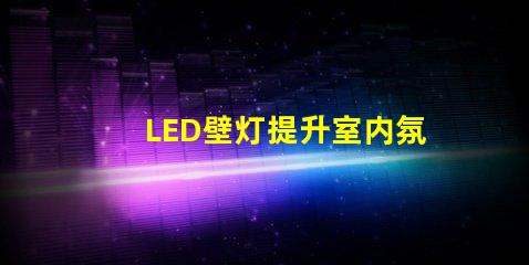 LED壁灯提升室内氛围的最佳选择