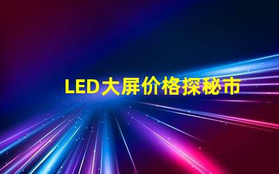 LED大屏价格探秘市场价格趋势与影响因素