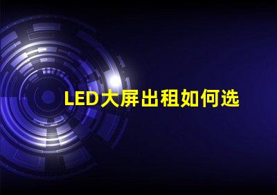 LED大屏出租如何选择高性价比的LED大屏出租服务