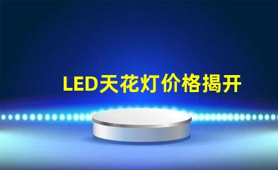 LED天花灯价格揭开性价比的秘密,您还在等什么