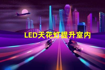 LED天花灯提升室内照明效果的最佳选择