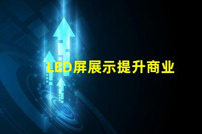 LED屏展示提升商业价值的创新解决方案