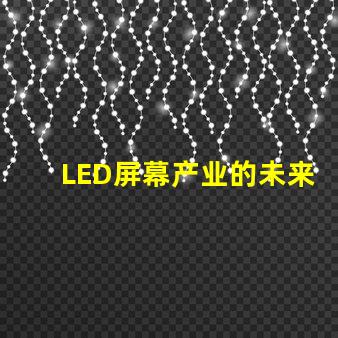 LED屏幕产业的未来趋势是什么揭示LED屏幕产业的潜在革新