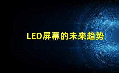 LED屏幕的未来趋势是什么揭示LED屏幕行业发展新机遇