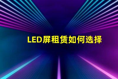 LED屏租赁如何选择最适合您的活动需求