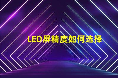 LED屏精度如何选择适合您需求的LED屏精度