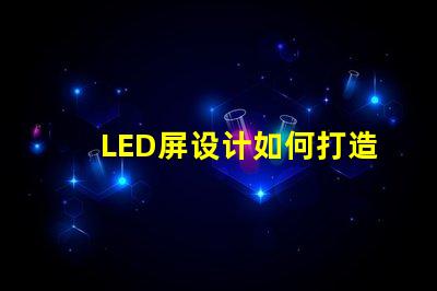 LED屏设计如何打造吸引眼球的LED屏幕布局