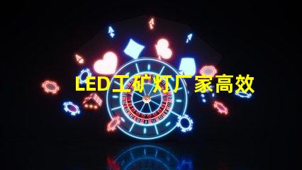 LED工矿灯厂家高效能与节能优势对比