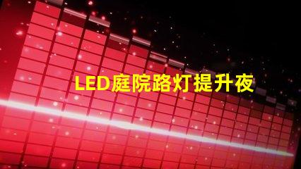 LED庭院路灯提升夜间安全与美观的最佳选择