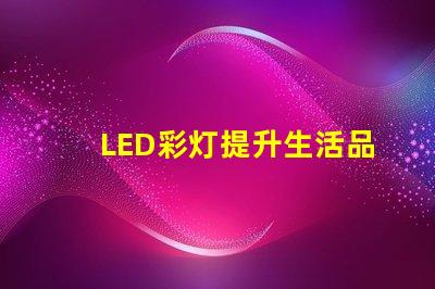 LED彩灯提升生活品质的照明选择,你准备好了吗