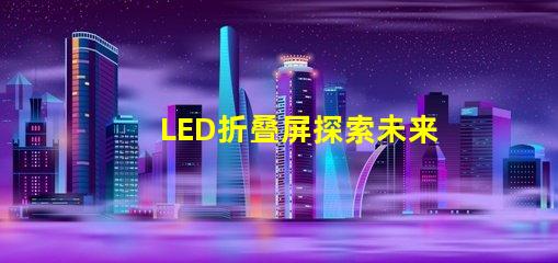 LED折叠屏探索未来显示技术的潜力