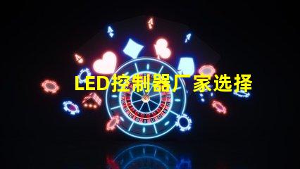 LED控制器厂家选择最佳供应商的关键因素是什么