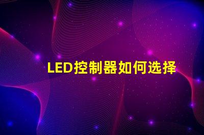 LED控制器如何选择最适合您需求的LED控制器