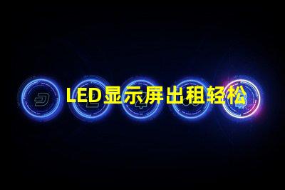 LED显示屏出租轻松获取高质量屏幕,提升活动效果的秘诀