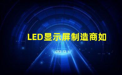 LED显示屏制造商如何选择最可靠的供应商