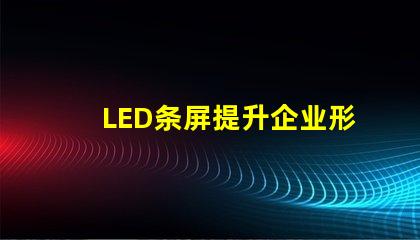 LED条屏提升企业形象的绝佳选择