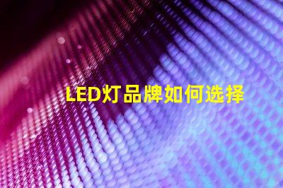 LED灯品牌如何选择值得信赖的LED灯品牌