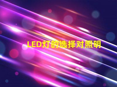 LED灯的选择对照明效果影响有多大了解最佳LED灯选购指南