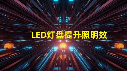 LED灯盘提升照明效率的最佳选择吗