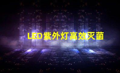 LED紫外灯高效灭菌的科技先锋,您准备好了吗