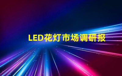 LED花灯市场调研报告全面解析行业趋势与机会