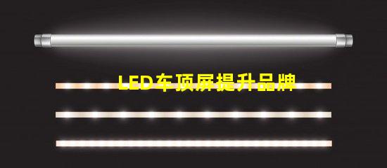 LED车顶屏提升品牌曝光的高效广告工具